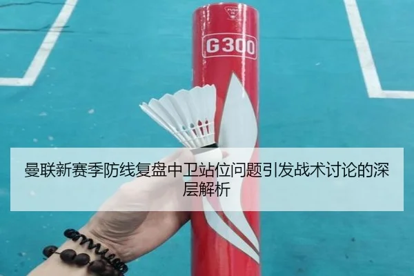 曼联新赛季防线复盘中卫站位问题引发战术讨论的深层解析