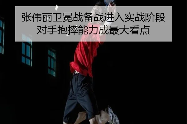 张伟丽卫冕战备战进入实战阶段 对手抱摔能力成最大看点